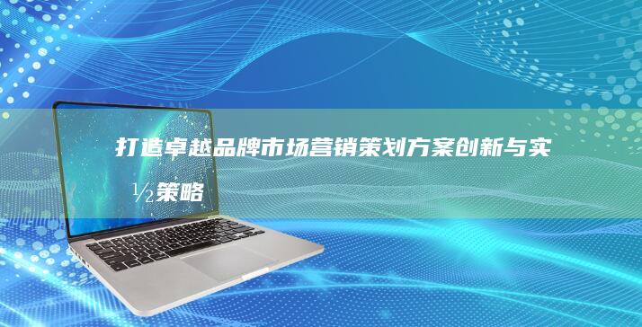 打造卓越品牌：市场营销策划方案创新与实施策略论文